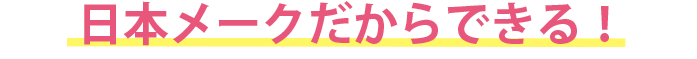 日本メークだからできる！